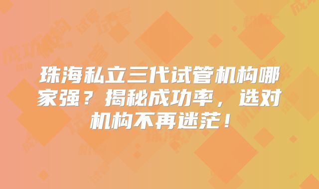 珠海私立三代试管机构哪家强？揭秘成功率，选对机构不再迷茫！