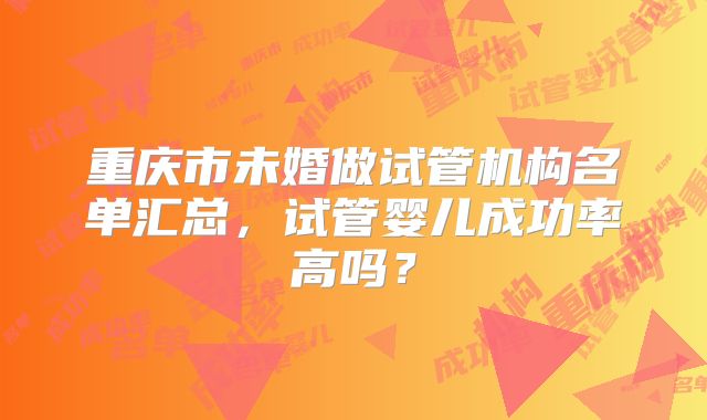 重庆市未婚做试管机构名单汇总，试管婴儿成功率高吗？