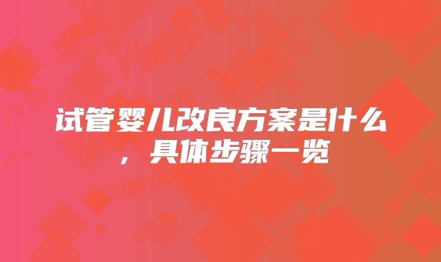 试管婴儿改良方案是什么,具体步骤一览