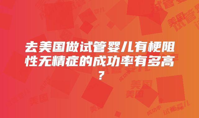 去美国做试管婴儿有梗阻性无精症的成功率有多高？