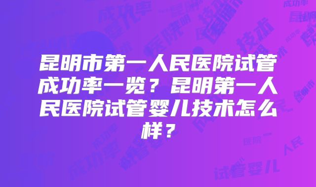昆明市第一人民医院试管成功率一览？昆明第一人民医院试管婴儿技术怎么样？