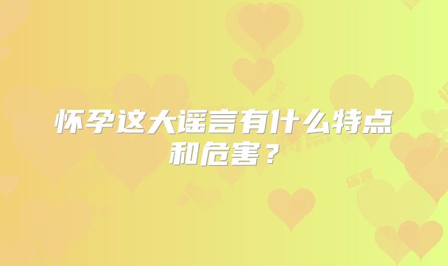 怀孕这大谣言有什么特点和危害？