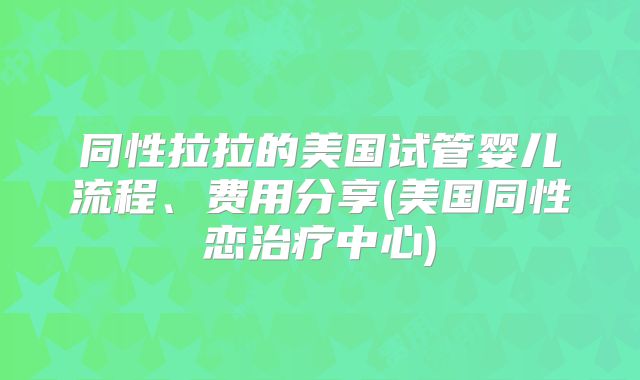 同性拉拉的美国试管婴儿流程、费用分享(美国同性恋治疗中心)