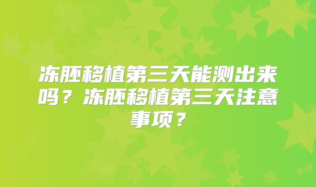 冻胚移植第三天能测出来吗？冻胚移植第三天注意事项？
