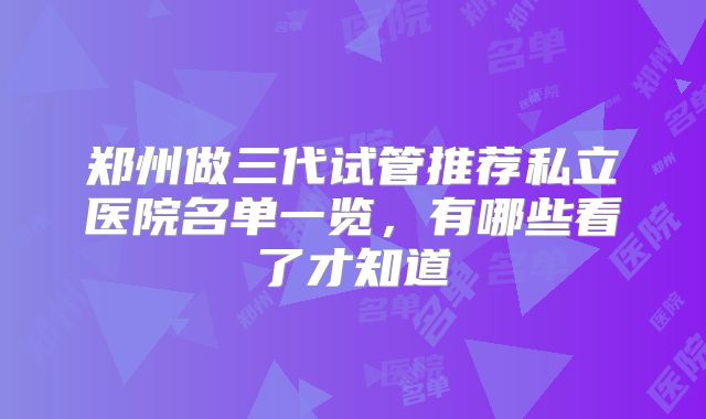 郑州做三代试管推荐私立医院名单一览,有哪些看了才知道