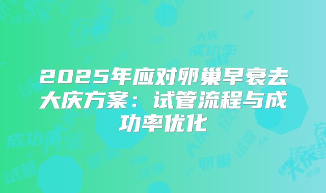 2025年应对卵巢早衰去大庆方案：试管流程与成功率优化