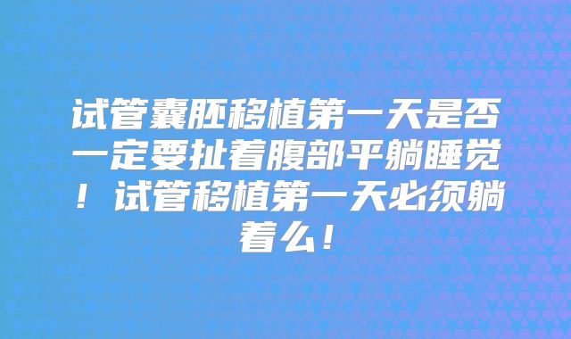 试管囊胚移植第一天是否一定要扯着腹部平躺睡觉！试管移植第一天必须躺着么！