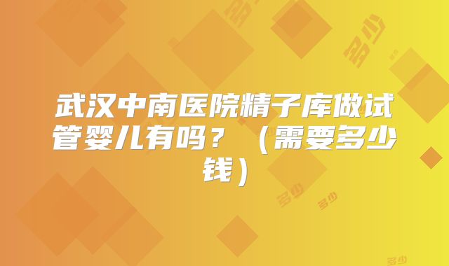 武汉中南医院精子库做试管婴儿有吗？（需要多少钱）