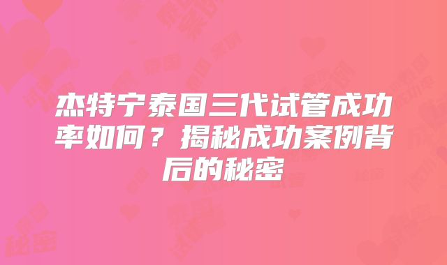 杰特宁泰国三代试管成功率如何？揭秘成功案例背后的秘密