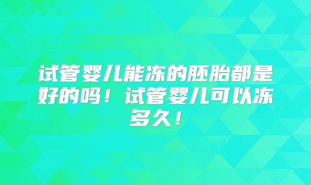 试管婴儿能冻的胚胎都是好的吗！试管婴儿可以冻多久！