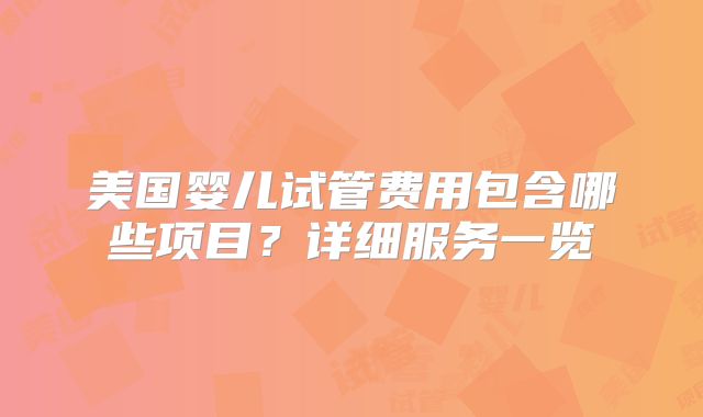 美国婴儿试管费用包含哪些项目？详细服务一览