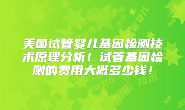 美国试管婴儿基因检测技术原理分析!试管基因检测的费用大概多少钱!