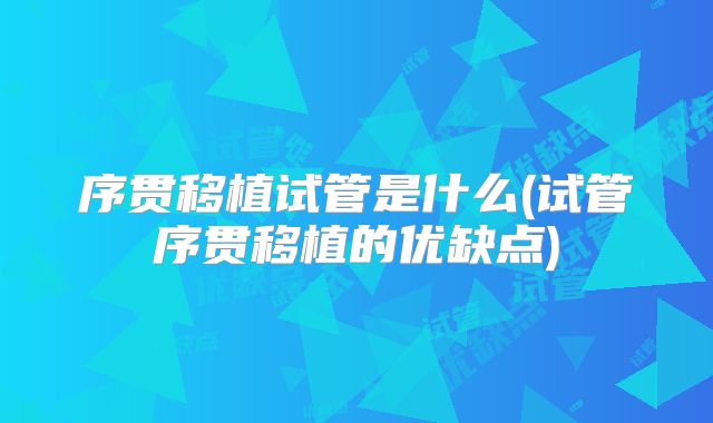 序贯移植试管是什么(试管序贯移植的优缺点)