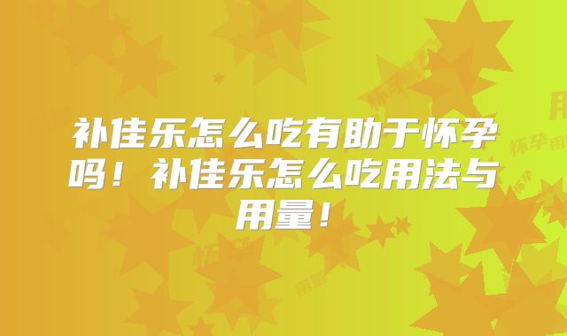 补佳乐怎么吃有助于怀孕吗!补佳乐怎么吃用法与用量!