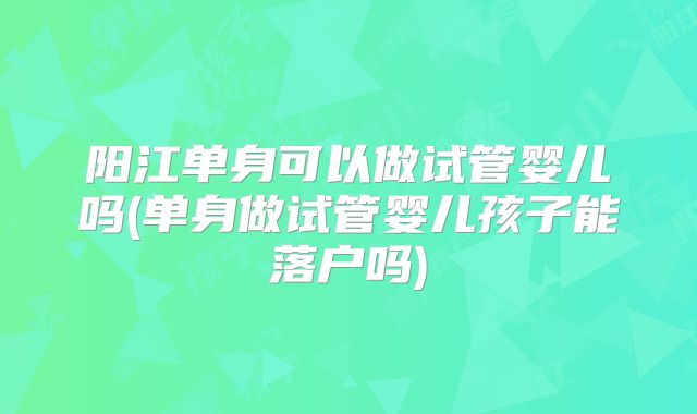阳江单身可以做试管婴儿吗(单身做试管婴儿孩子能落户吗)