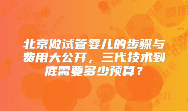 北京做试管婴儿的步骤与费用大公开，三代技术到底需要多少预算？