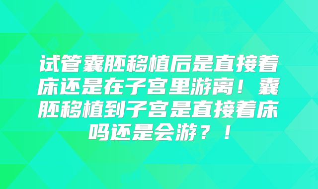 试管囊胚移植后是直接着床还是在子宫里游离！囊胚移植到子宫是直接着床吗还是会游？！