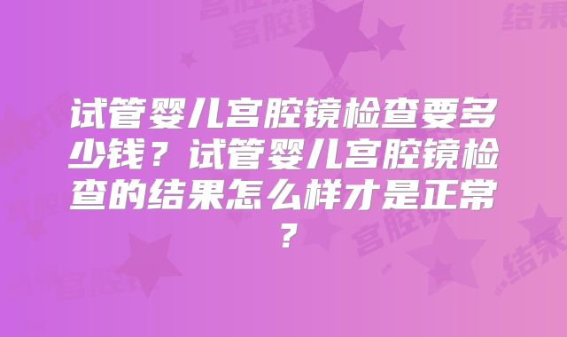 试管婴儿宫腔镜检查要多少钱？试管婴儿宫腔镜检查的结果怎么样才是正常？