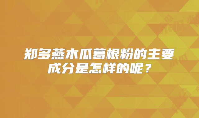 郑多燕木瓜葛根粉的主要成分是怎样的呢？