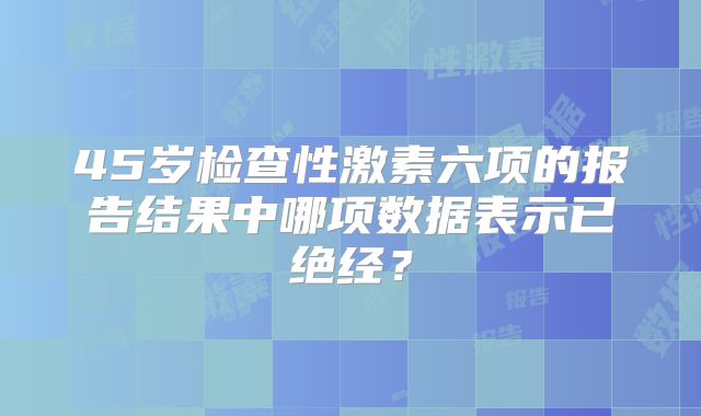 45岁检查性激素六项的报告结果中哪项数据表示已绝经？