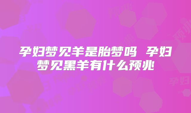 孕妇梦见羊是胎梦吗 孕妇梦见黑羊有什么预兆