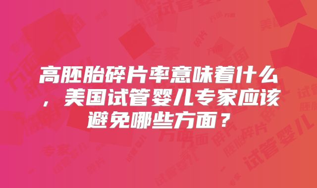 高胚胎碎片率意味着什么，美国试管婴儿专家应该避免哪些方面？