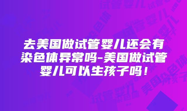 去美国做试管婴儿还会有染色体异常吗-美国做试管婴儿可以生孩子吗！