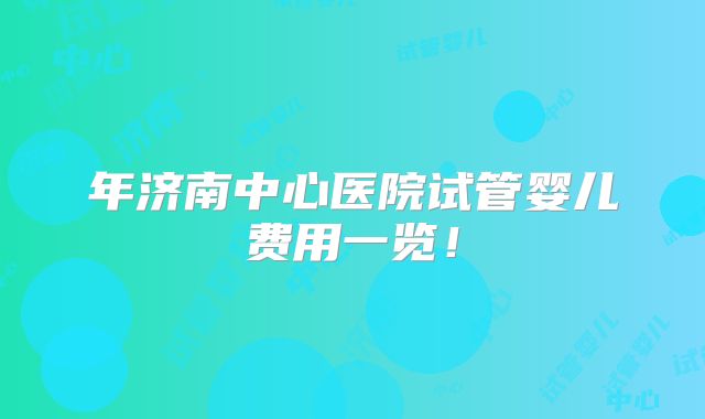 年济南中心医院试管婴儿费用一览！
