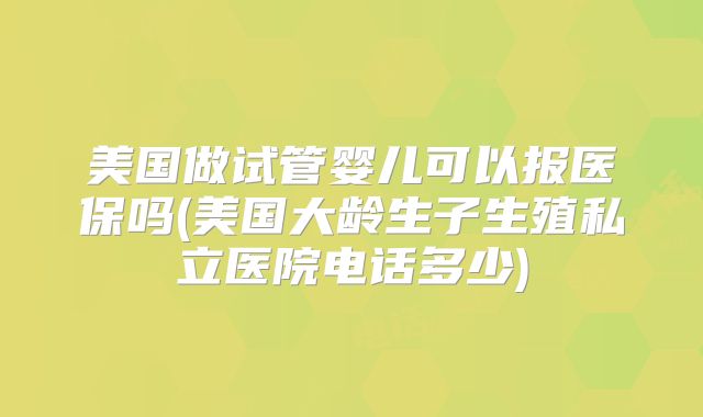美国做试管婴儿可以报医保吗(美国大龄生子生殖私立医院电话多少)