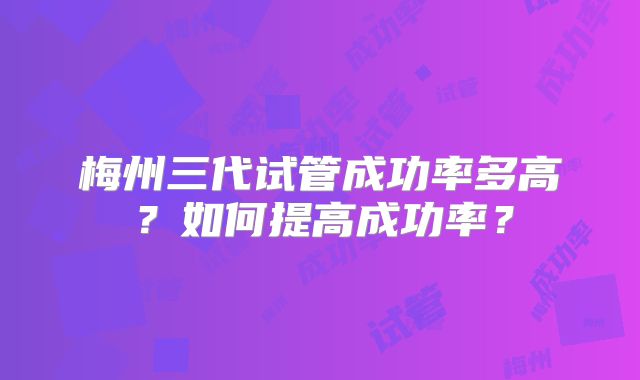 梅州三代试管成功率多高?如何提高成功率?