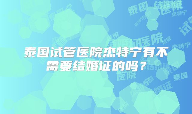 泰国试管医院杰特宁有不需要结婚证的吗？