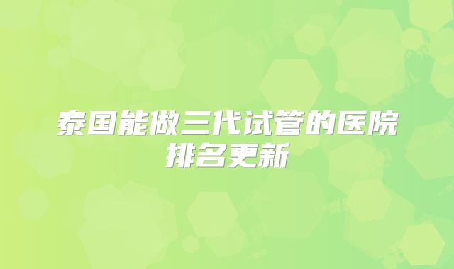 泰国能做三代试管的医院排名更新