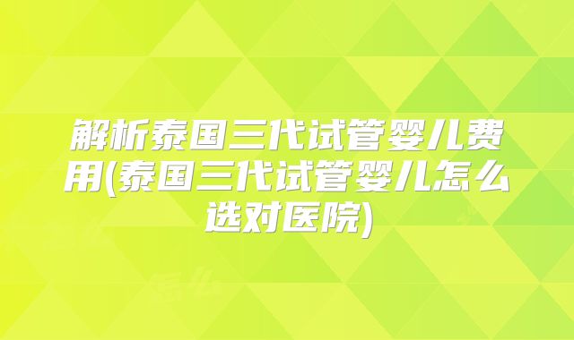 解析泰国三代试管婴儿费用(泰国三代试管婴儿怎么选对医院)