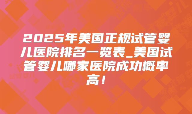 2025年美国正规试管婴儿医院排名一览表_美国试管婴儿哪家医院成功概率高！