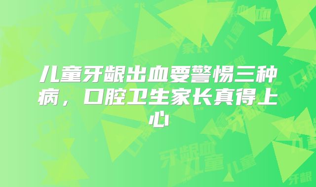 儿童牙龈出血要警惕三种病，口腔卫生家长真得上心
