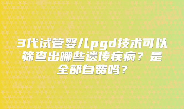3代试管婴儿pgd技术可以筛查出哪些遗传疾病？是全部自费吗？