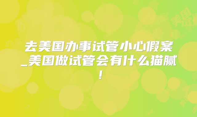 去美国办事试管小心假案_美国做试管会有什么猫腻！