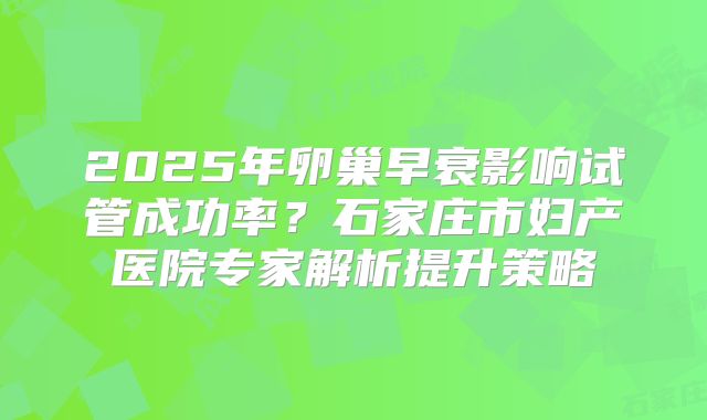 2025年卵巢早衰影响试管成功率？石家庄市妇产医院专家解析提升策略