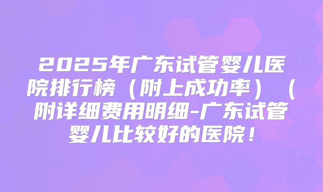 2025年广东试管婴儿医院排行榜（附上成功率）（附详细费用明细-广东试管婴儿比较好的医院！