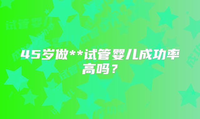 45岁做**试管婴儿成功率高吗？