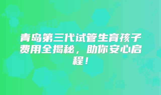 青岛第三代试管生育孩子费用全揭秘，助你安心启程！