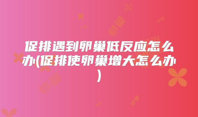 促排遇到卵巢低反应怎么办(促排使卵巢增大怎么办)