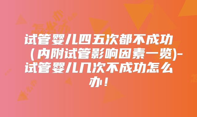 试管婴儿四五次都不成功(内附试管影响因素一览)-试管婴儿几次不成功怎么办!