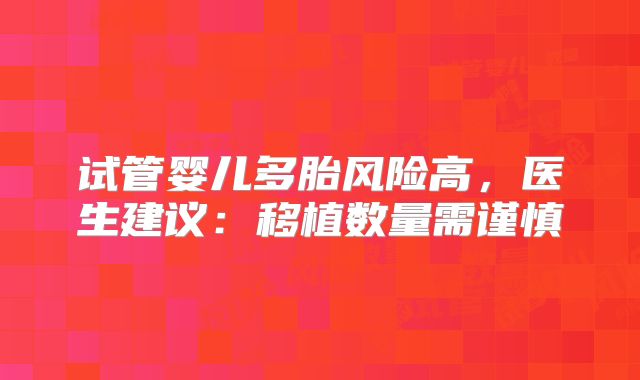 试管婴儿多胎风险高,医生建议:移植数量需谨慎