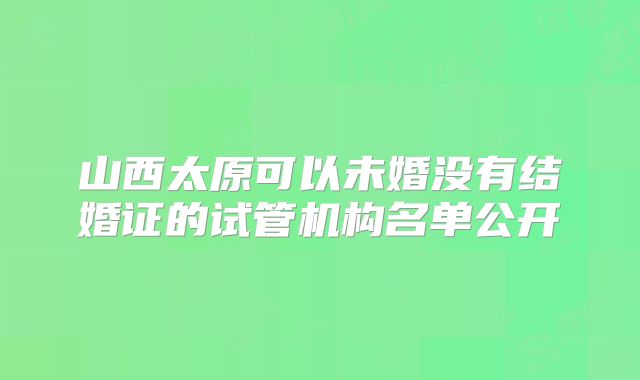 山西太原可以未婚没有结婚证的试管机构名单公开