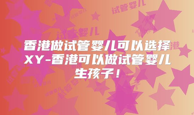 香港做试管婴儿可以选择XY-香港可以做试管婴儿生孩子！