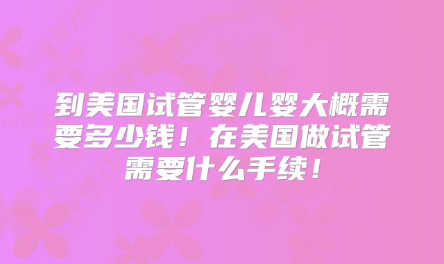 到美国试管婴儿婴大概需要多少钱！在美国做试管需要什么手续！