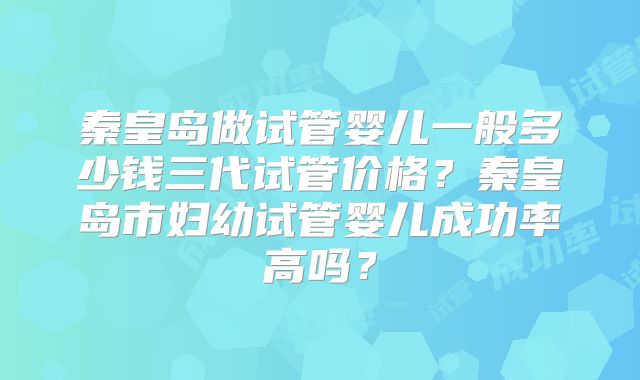 秦皇岛做试管婴儿一般多少钱三代试管价格?秦皇岛市妇幼试管婴儿成功率高吗?