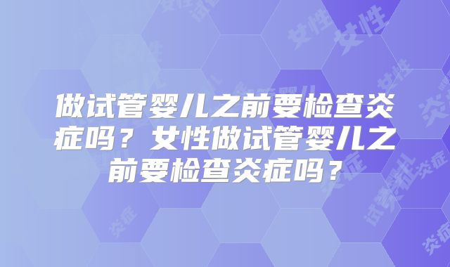 做试管婴儿之前要检查炎症吗？女性做试管婴儿之前要检查炎症吗？