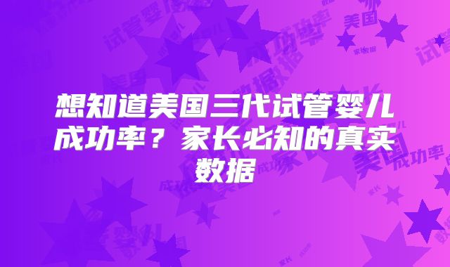 想知道美国三代试管婴儿成功率？家长必知的真实数据